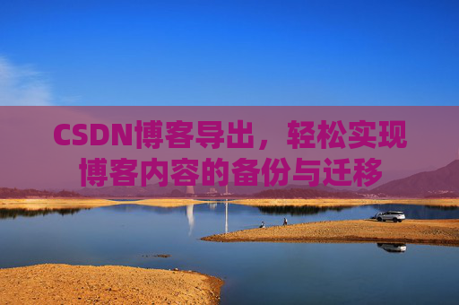 CSDN博客导出，轻松实现博客内容的备份与迁移